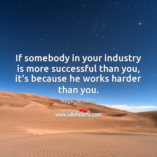 If somebody in your industry is more successful than you, it’s because Hugh Jackman Picture Quote
