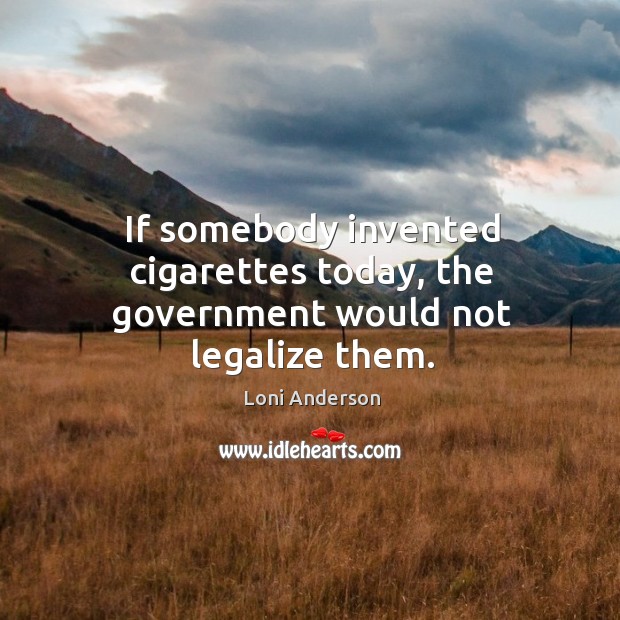 If somebody invented cigarettes today, the government would not legalize them. Loni Anderson Picture Quote