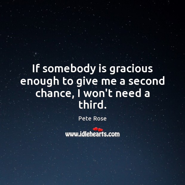 If somebody is gracious enough to give me a second chance, I won’t need a third. 