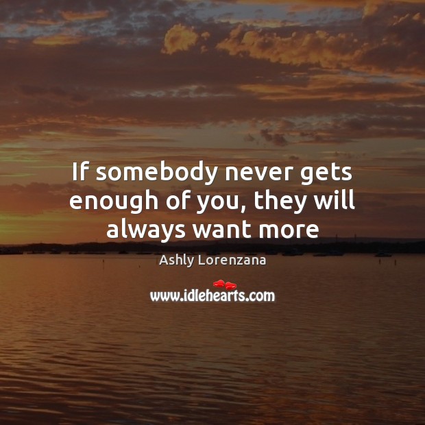 If somebody never gets enough of you, they will always want more Ashly Lorenzana Picture Quote