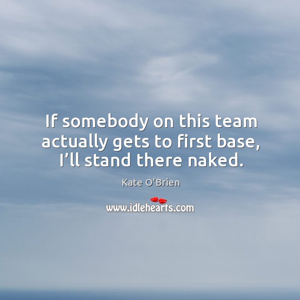 If somebody on this team actually gets to first base, I’ll stand there naked. Image