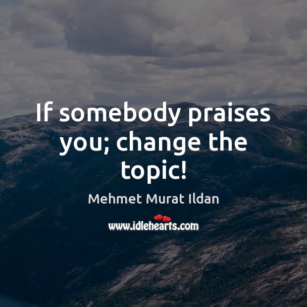 If somebody praises you; change the topic! Mehmet Murat Ildan Picture Quote