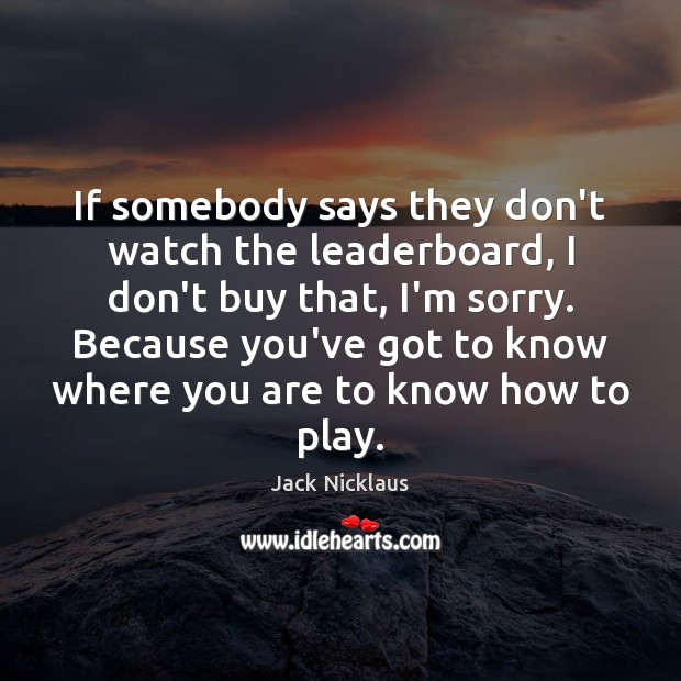 If somebody says they don’t watch the leaderboard, I don’t buy that, Jack Nicklaus Picture Quote