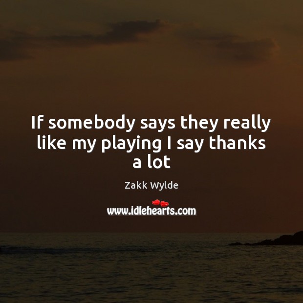 If somebody says they really like my playing I say thanks a lot Zakk Wylde Picture Quote