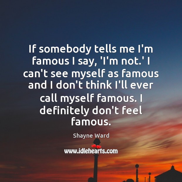 If somebody tells me I’m famous I say, ‘I’m not.’ I Shayne Ward Picture Quote