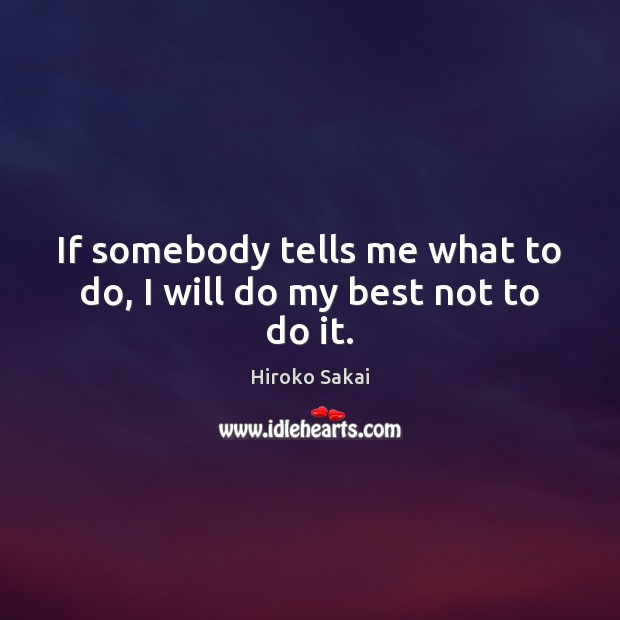 If somebody tells me what to do, I will do my best not to do it. Hiroko Sakai Picture Quote