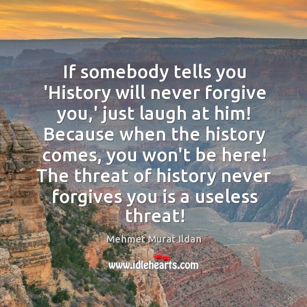 If somebody tells you ‘History will never forgive you,’ just laugh Mehmet Murat Ildan Picture Quote