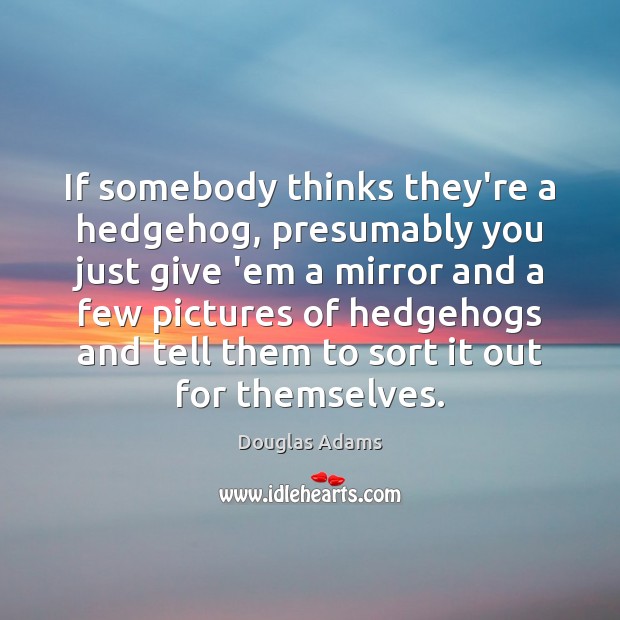 If somebody thinks they’re a hedgehog, presumably you just give ’em a Douglas Adams Picture Quote