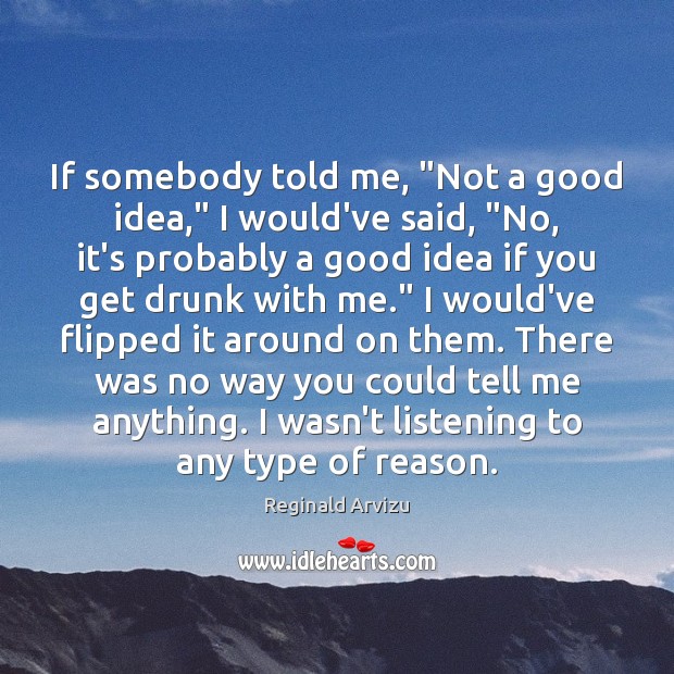 If somebody told me, “Not a good idea,” I would’ve said, “No, Reginald Arvizu Picture Quote