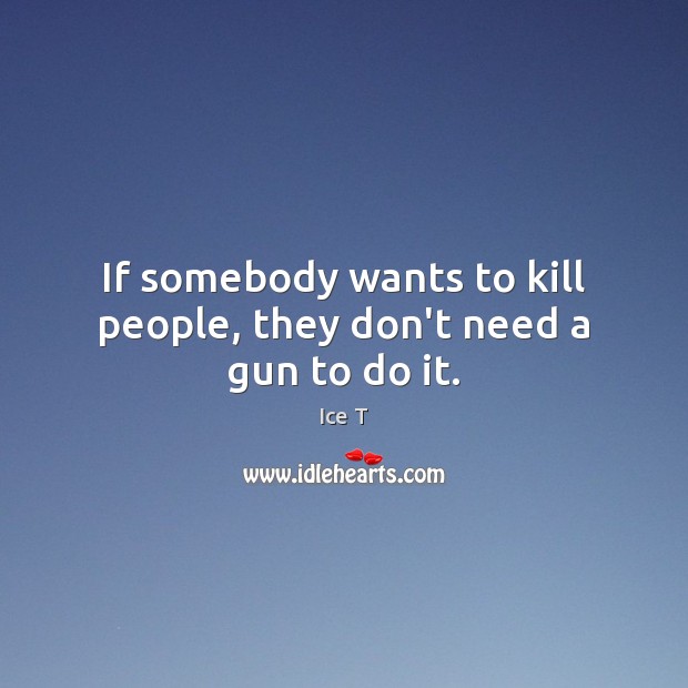 If somebody wants to kill people, they don’t need a gun to do it. Ice T Picture Quote