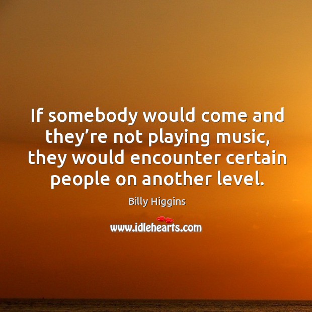 If somebody would come and they’re not playing music, they would encounter certain people on another level. Image