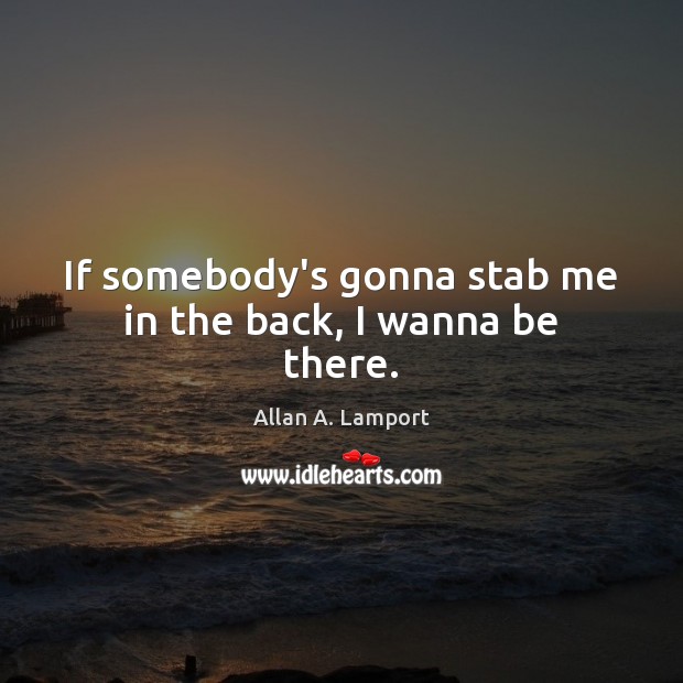 If somebody’s gonna stab me in the back, I wanna be there. Allan A. Lamport Picture Quote