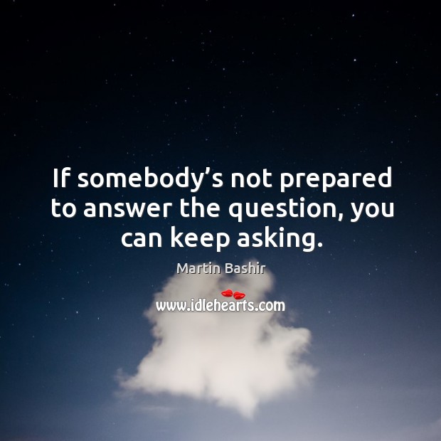 If somebody’s not prepared to answer the question, you can keep asking. Image