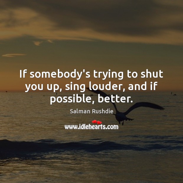 If somebody’s trying to shut you up, sing louder, and if possible, better. Salman Rushdie Picture Quote