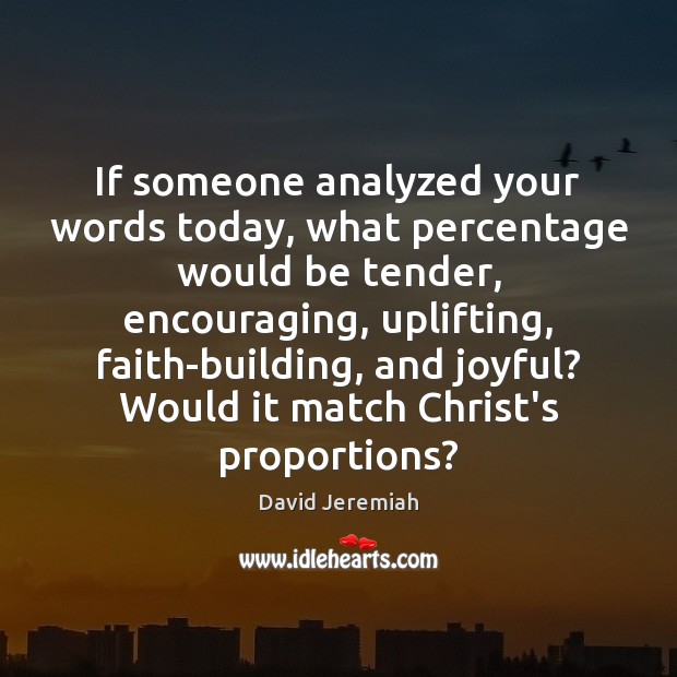 If someone analyzed your words today, what percentage would be tender, encouraging, 