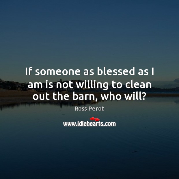 If someone as blessed as I am is not willing to clean out the barn, who will? Ross Perot Picture Quote
