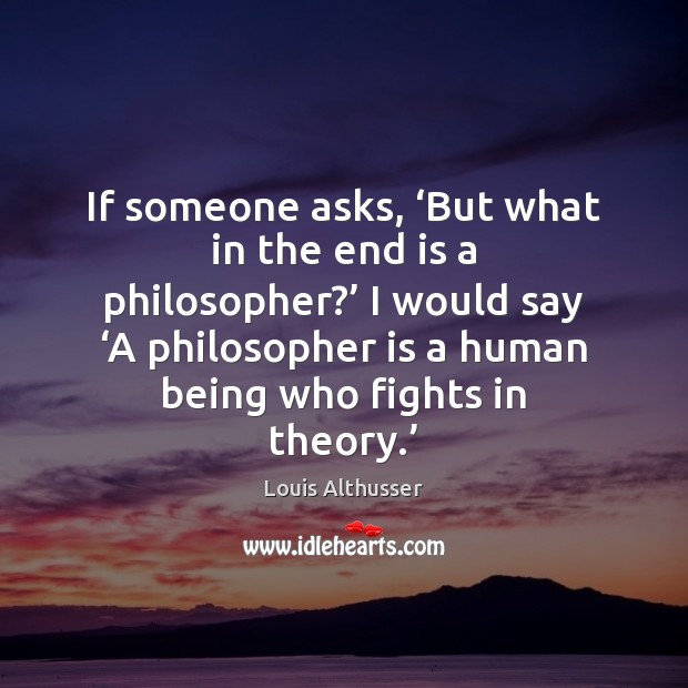 If someone asks, ‘But what in the end is a philosopher?’ I Louis Althusser Picture Quote