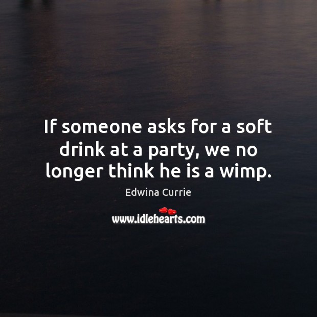 If someone asks for a soft drink at a party, we no longer think he is a wimp. Edwina Currie Picture Quote