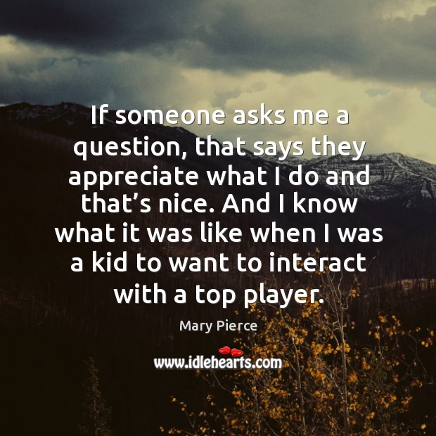If someone asks me a question, that says they appreciate what I do and that’s nice. Mary Pierce Picture Quote