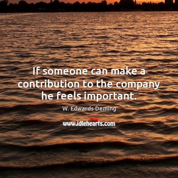 If someone can make a contribution to the company he feels important. Image