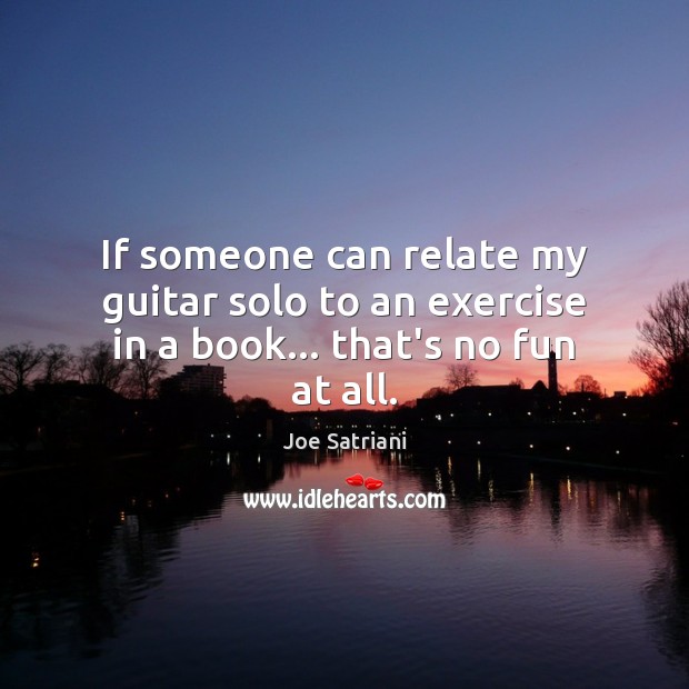 If someone can relate my guitar solo to an exercise in a book… that’s no fun at all. Joe Satriani Picture Quote