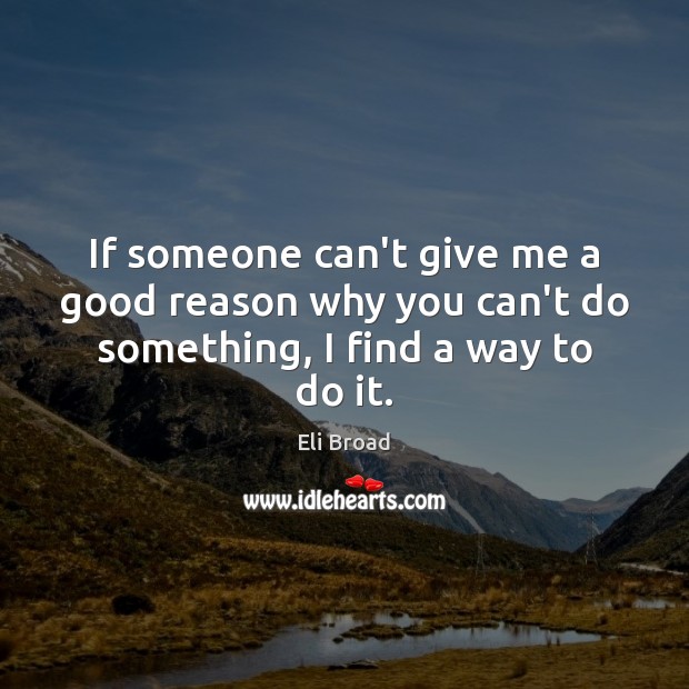 If someone can’t give me a good reason why you can’t do something, I find a way to do it. Eli Broad Picture Quote