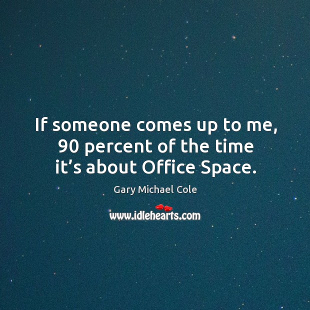 If someone comes up to me, 90 percent of the time it’s about office space. Gary Michael Cole Picture Quote