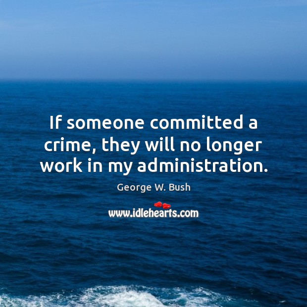 If someone committed a crime, they will no longer work in my administration. George W. Bush Picture Quote