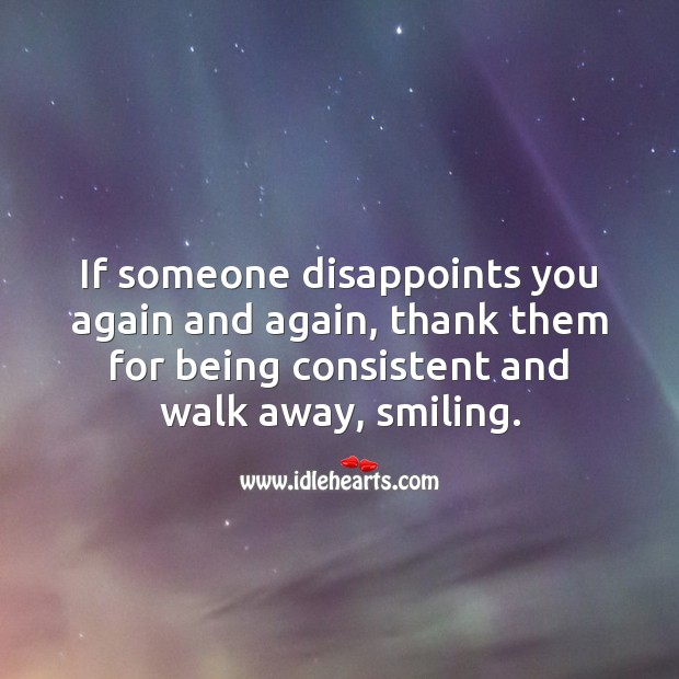 If someone disappoints you again and again, thank them and walk away. Image