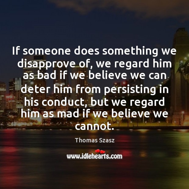 If someone does something we disapprove of, we regard him as bad Thomas Szasz Picture Quote