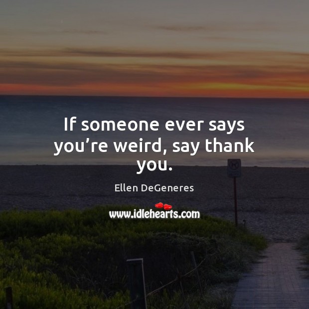If someone ever says you’re weird, say thank you. Thank You Quotes Image