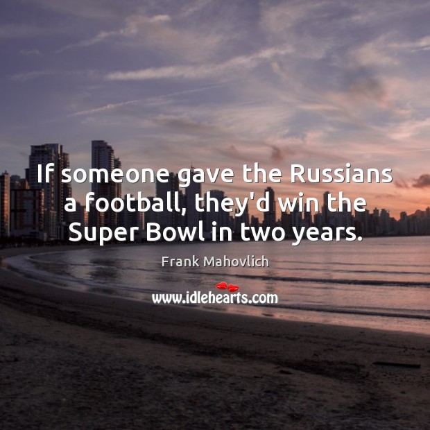 If someone gave the Russians a football, they’d win the Super Bowl in two years. Image