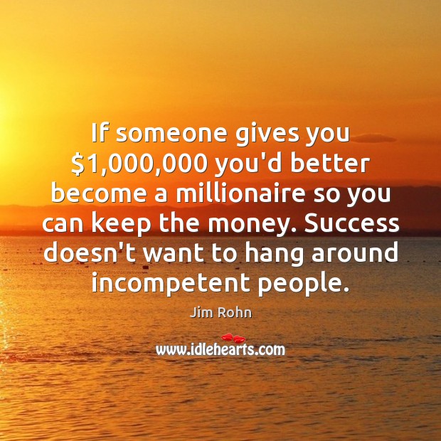 If someone gives you $1,000,000 you’d better become a millionaire so you can Jim Rohn Picture Quote