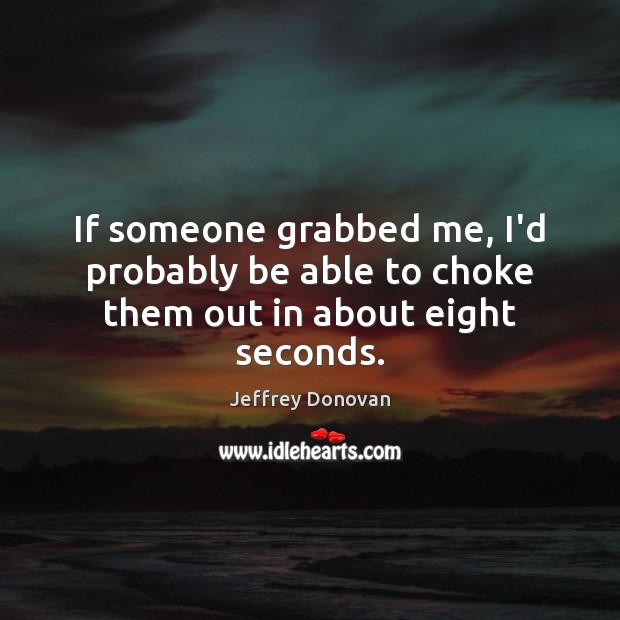 If someone grabbed me, I’d probably be able to choke them out in about eight seconds. Jeffrey Donovan Picture Quote