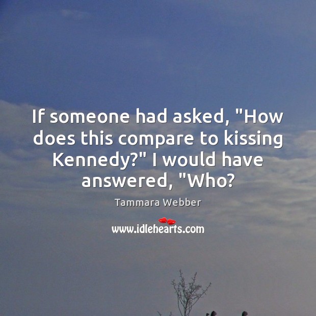If someone had asked, “How does this compare to kissing Kennedy?” I Tammara Webber Picture Quote