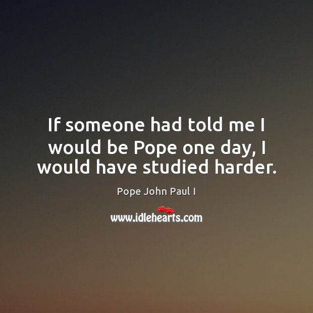 If someone had told me I would be Pope one day, I would have studied harder. Pope John Paul I Picture Quote