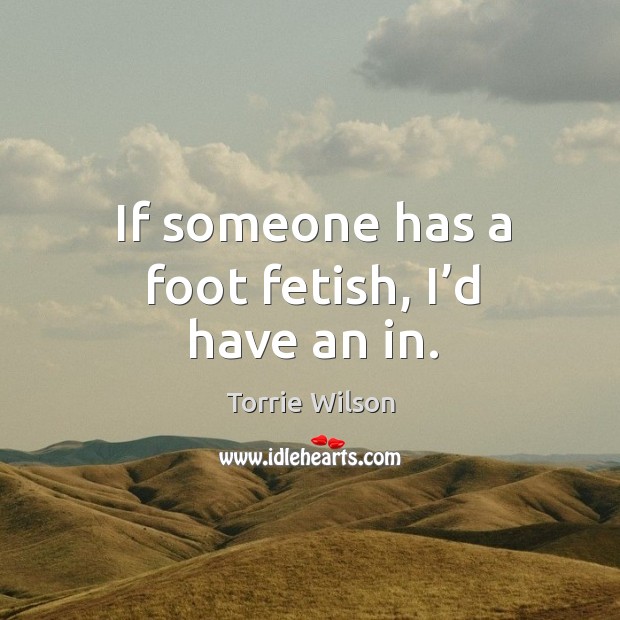 If someone has a foot fetish, I’d have an in. Torrie Wilson Picture Quote