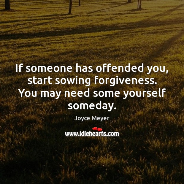 If someone has offended you, start sowing forgiveness. You may need some yourself someday. Joyce Meyer Picture Quote