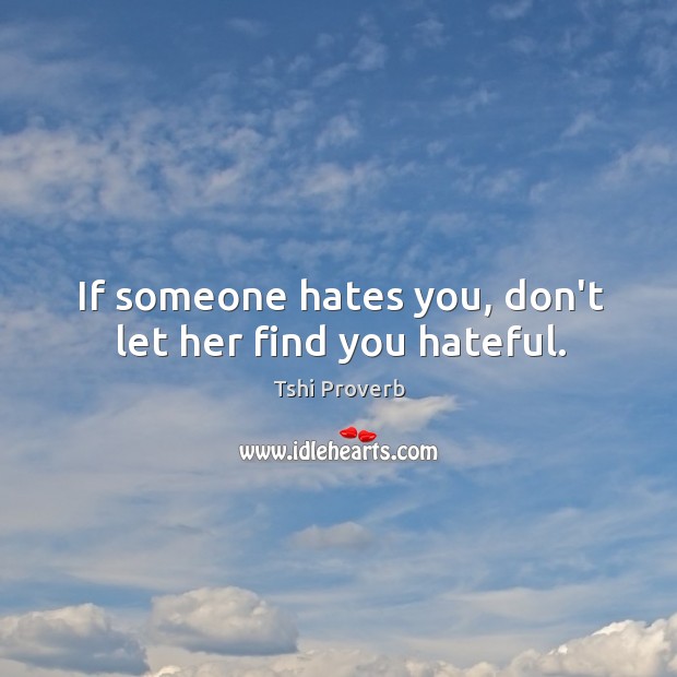 If someone hates you, don’t let her find you hateful. Image