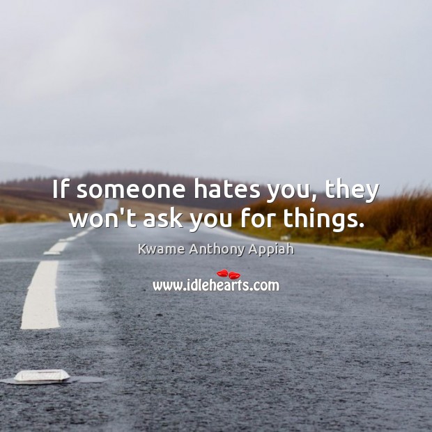 If someone hates you, they won’t ask you for things. Kwame Anthony Appiah Picture Quote
