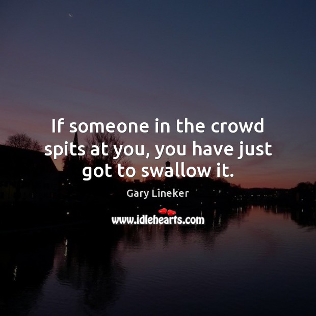 If someone in the crowd spits at you, you have just got to swallow it. Gary Lineker Picture Quote