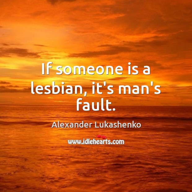 If someone is a lesbian, it’s man’s fault. Alexander Lukashenko Picture Quote
