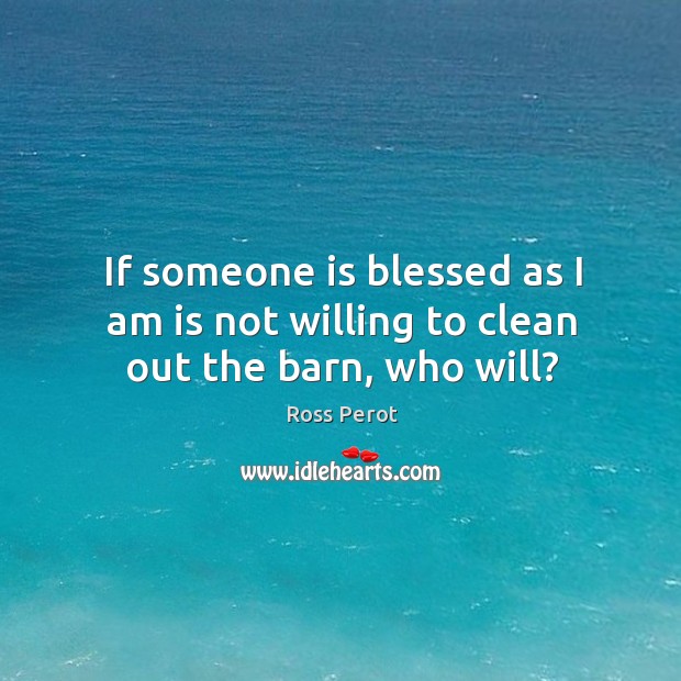 If someone is blessed as I am is not willing to clean out the barn, who will? Image