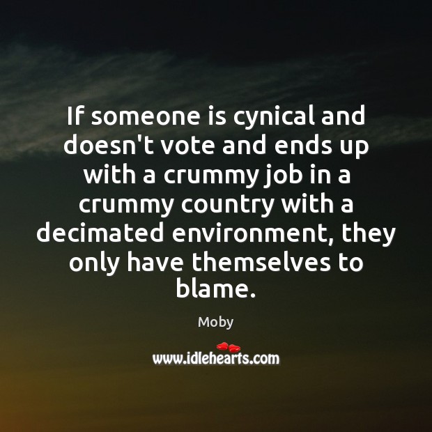 If someone is cynical and doesn’t vote and ends up with a Moby Picture Quote