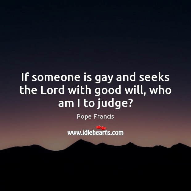 If someone is gay and seeks the Lord with good will, who am I to judge? Image