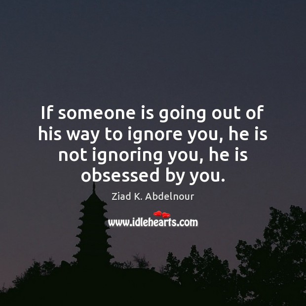 If someone is going out of his way to ignore you, he Ziad K. Abdelnour Picture Quote