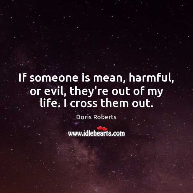 If someone is mean, harmful, or evil, they’re out of my life. I cross them out. Doris Roberts Picture Quote