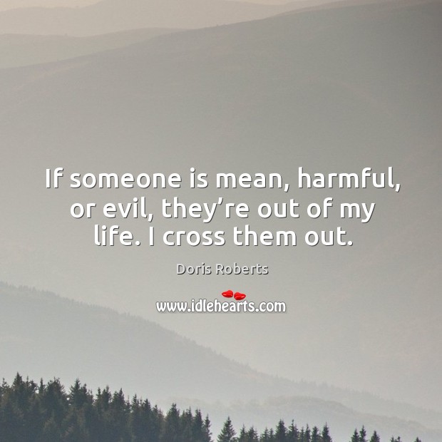 If someone is mean, harmful, or evil, they’re out of my life. I cross them out. Doris Roberts Picture Quote
