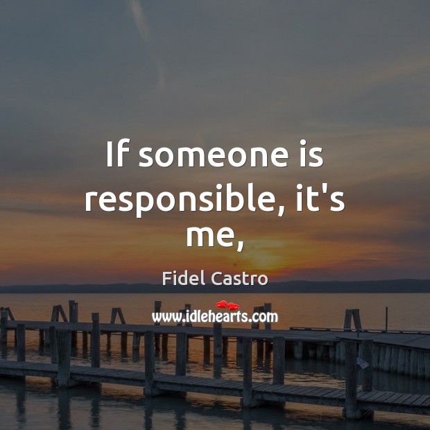 If someone is responsible, it’s me, Fidel Castro Picture Quote