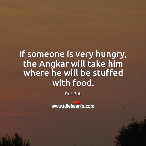 If someone is very hungry, the Angkar will take him where he will be stuffed with food. Image
